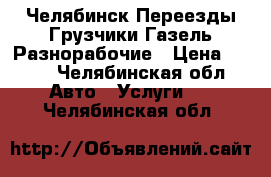 Челябинск Переезды Грузчики Газель Разнорабочие › Цена ­ 200 - Челябинская обл. Авто » Услуги   . Челябинская обл.